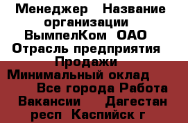 Менеджер › Название организации ­ ВымпелКом, ОАО › Отрасль предприятия ­ Продажи › Минимальный оклад ­ 24 000 - Все города Работа » Вакансии   . Дагестан респ.,Каспийск г.